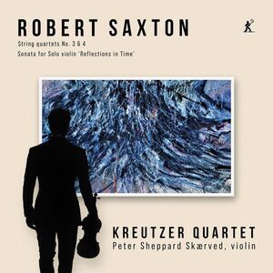 Kreutzer Quartet - Robert Saxton: String Quartets 3 & 4, Sonata for Solo Violin